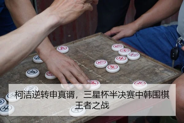 柯洁逆转申真谞，三星杯半决赛中韩围棋王者之战