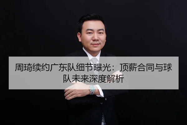 周琦续约广东队细节曝光：顶薪合同与球队未来深度解析