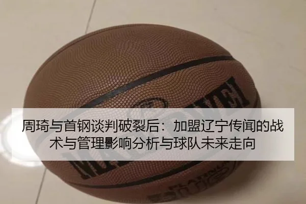 周琦与首钢谈判破裂后：加盟辽宁传闻的战术与管理影响分析与球队未来走向