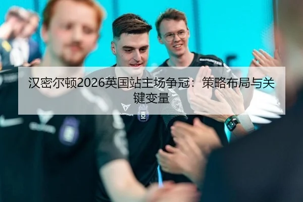 汉密尔顿2026英国站主场争冠：策略布局与关键变量