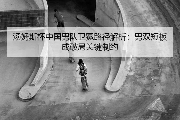 汤姆斯杯中国男队卫冕路径解析：男双短板成破局关键制约