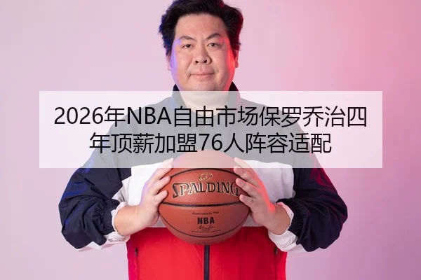 2026年NBA自由市场保罗乔治四年顶薪加盟76人阵容适配