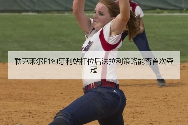 勒克莱尔F1匈牙利站杆位后法拉利策略能否首次夺冠