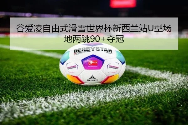 谷爱凌自由式滑雪世界杯新西兰站U型场地两跳90+夺冠