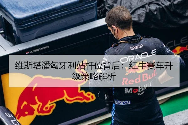 维斯塔潘匈牙利站杆位背后：红牛赛车升级策略解析