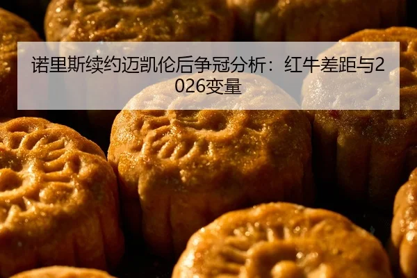 诺里斯续约迈凯伦后争冠分析：红牛差距与2026变量